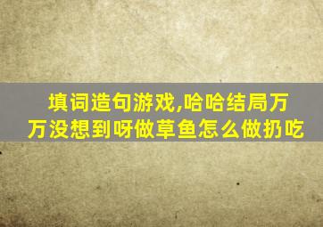 填词造句游戏,哈哈结局万万没想到呀做草鱼怎么做扔吃