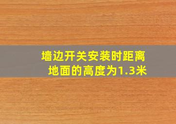 墙边开关安装时距离地面的高度为1.3米