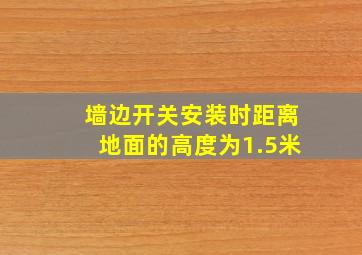 墙边开关安装时距离地面的高度为1.5米