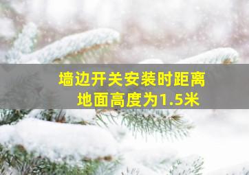 墙边开关安装时距离地面高度为1.5米