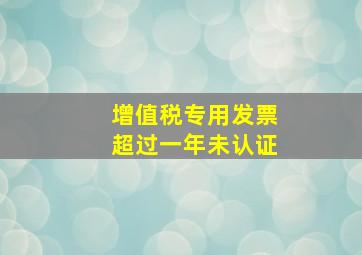 增值税专用发票超过一年未认证