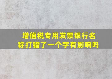 增值税专用发票银行名称打错了一个字有影响吗