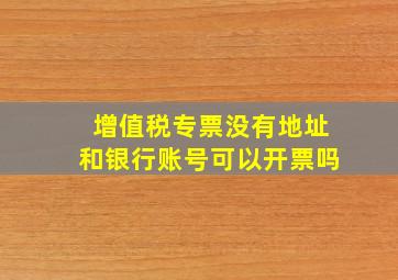 增值税专票没有地址和银行账号可以开票吗