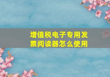 增值税电子专用发票阅读器怎么使用