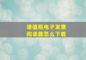 增值税电子发票阅读器怎么下载