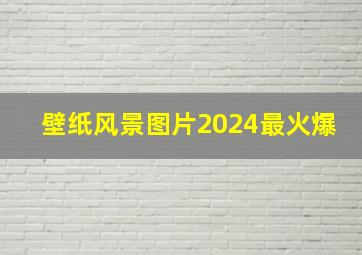 壁纸风景图片2024最火爆