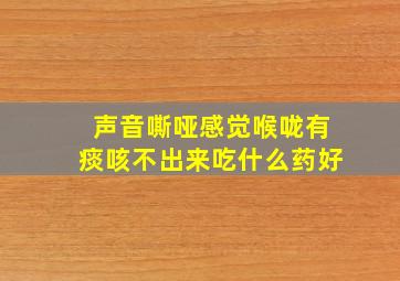 声音嘶哑感觉喉咙有痰咳不出来吃什么药好