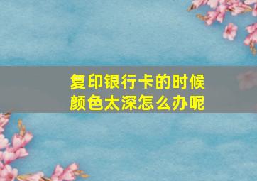 复印银行卡的时候颜色太深怎么办呢