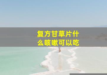 复方甘草片什么咳嗽可以吃