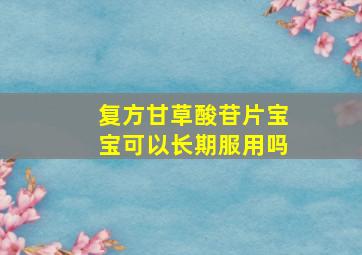 复方甘草酸苷片宝宝可以长期服用吗