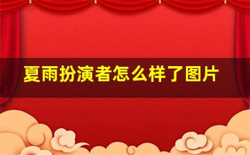 夏雨扮演者怎么样了图片