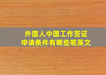 外国人中国工作签证申请条件有哪些呢英文