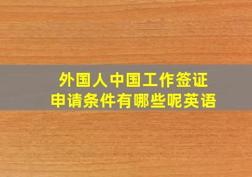 外国人中国工作签证申请条件有哪些呢英语