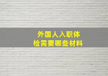 外国人入职体检需要哪些材料