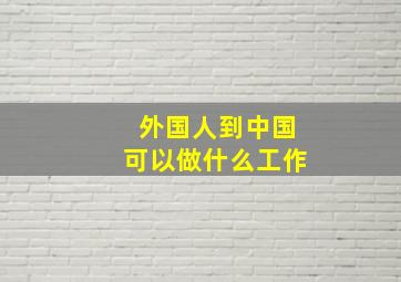 外国人到中国可以做什么工作