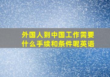 外国人到中国工作需要什么手续和条件呢英语