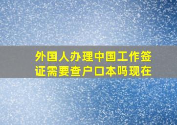 外国人办理中国工作签证需要查户口本吗现在