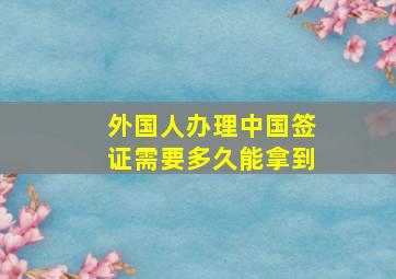 外国人办理中国签证需要多久能拿到