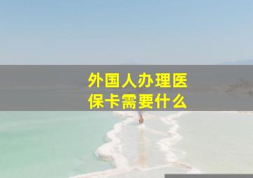 外国人办理医保卡需要什么