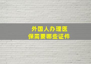 外国人办理医保需要哪些证件