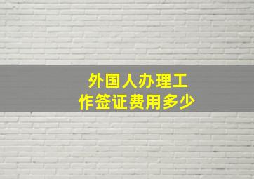 外国人办理工作签证费用多少