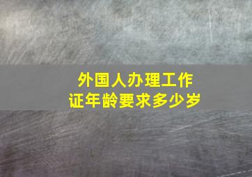 外国人办理工作证年龄要求多少岁