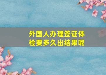 外国人办理签证体检要多久出结果呢