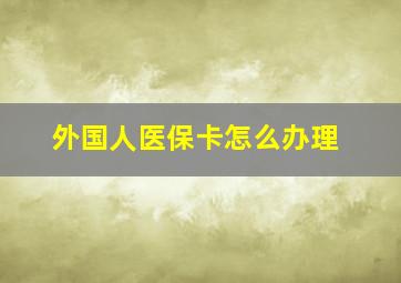 外国人医保卡怎么办理