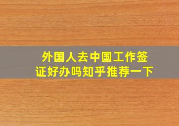 外国人去中国工作签证好办吗知乎推荐一下