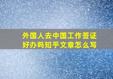 外国人去中国工作签证好办吗知乎文章怎么写