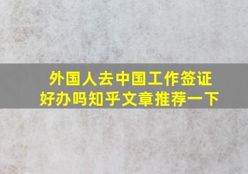 外国人去中国工作签证好办吗知乎文章推荐一下