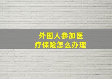 外国人参加医疗保险怎么办理