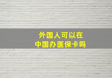 外国人可以在中国办医保卡吗