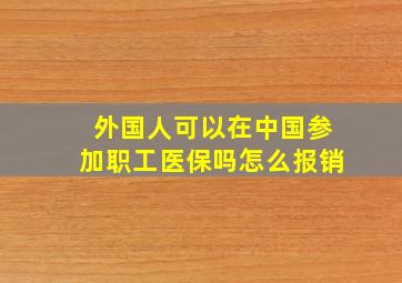 外国人可以在中国参加职工医保吗怎么报销