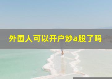 外国人可以开户炒a股了吗