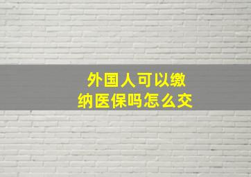 外国人可以缴纳医保吗怎么交