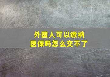 外国人可以缴纳医保吗怎么交不了