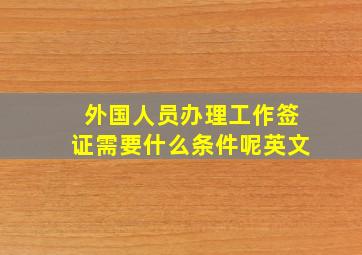 外国人员办理工作签证需要什么条件呢英文