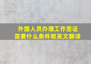 外国人员办理工作签证需要什么条件呢英文翻译