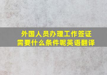 外国人员办理工作签证需要什么条件呢英语翻译