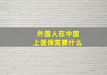 外国人在中国上医保需要什么