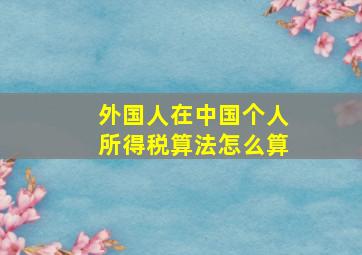 外国人在中国个人所得税算法怎么算