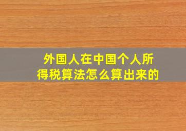 外国人在中国个人所得税算法怎么算出来的