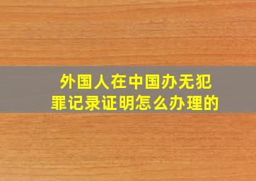 外国人在中国办无犯罪记录证明怎么办理的