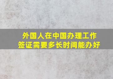 外国人在中国办理工作签证需要多长时间能办好