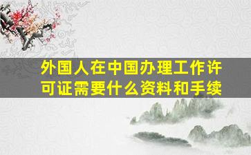 外国人在中国办理工作许可证需要什么资料和手续