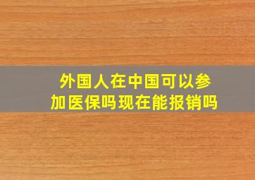 外国人在中国可以参加医保吗现在能报销吗