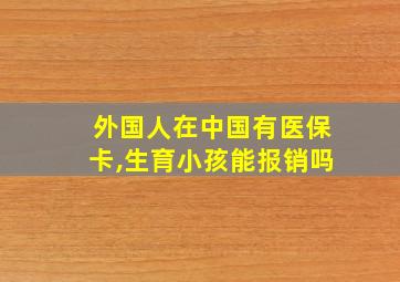 外国人在中国有医保卡,生育小孩能报销吗