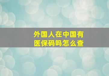 外国人在中国有医保码吗怎么查