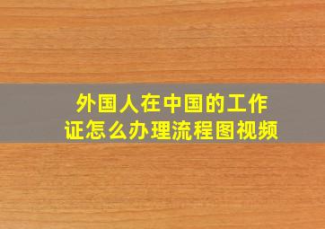 外国人在中国的工作证怎么办理流程图视频